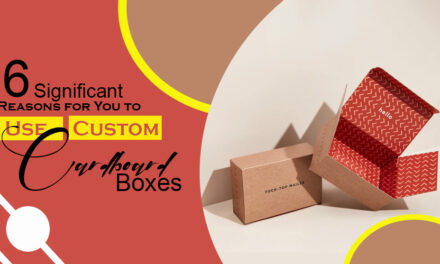 6 Significant Reasons for You to Use Custom Cardboard Boxes